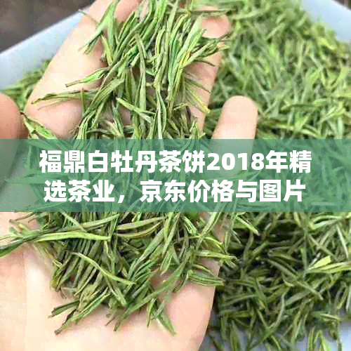 福鼎白牡丹茶饼2018年精选茶业,京东价格与图片一应俱全