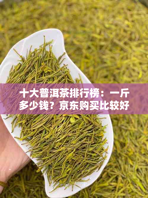 十大普洱茶排行榜:一斤多少钱?京东购买比较好吗?