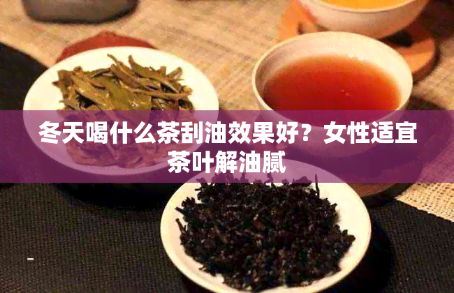 冬天喝什么茶刮油效果好？女性适宜茶叶解油腻