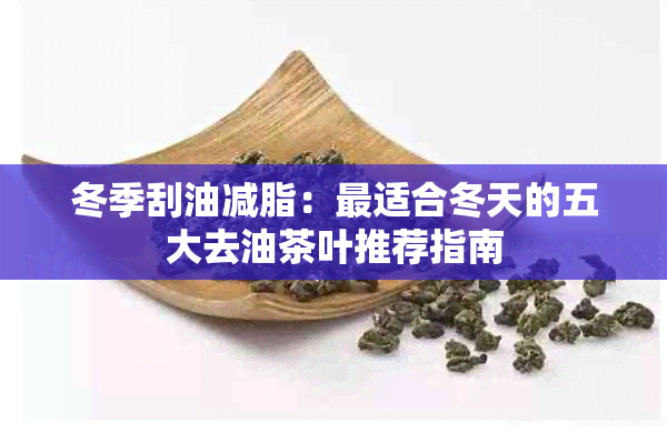 冬季刮油减脂：最适合冬天的五大去油茶叶推荐指南