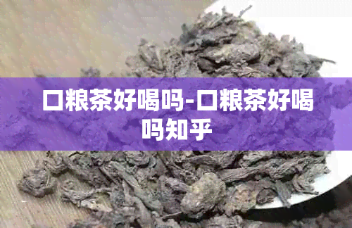 口粮茶好喝吗-口粮茶好喝吗知乎