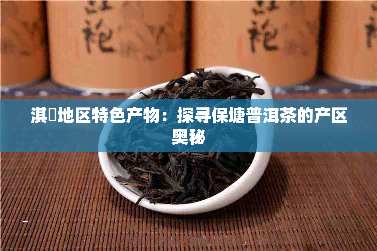 淇濆地区特色产物：探寻保塘普洱茶的产区奥秘
