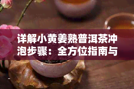 详解小黄姜熟普洱茶冲泡步骤:全方位指南与技巧解析