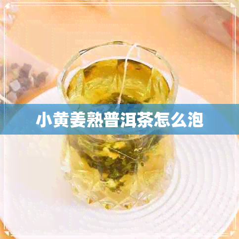 小黄姜熟普洱茶怎么泡 小黄姜熟普洱茶怎么泡