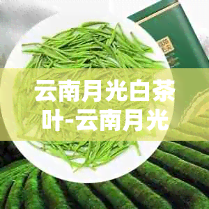 云南月光白茶叶-云南月光白茶叶能长期存放吗