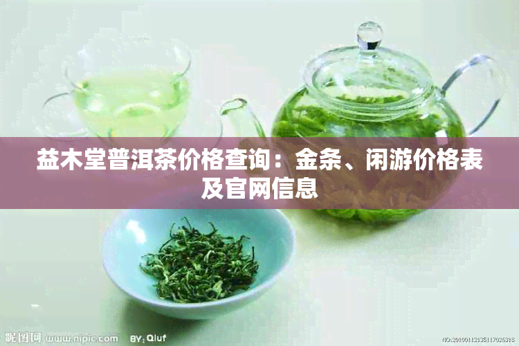 益木堂普洱茶价格查询：金条、闲游价格表及官网信息