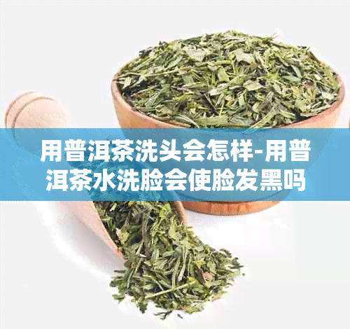 用普洱茶洗头会怎样-用普洱茶水洗脸会使脸发黑吗