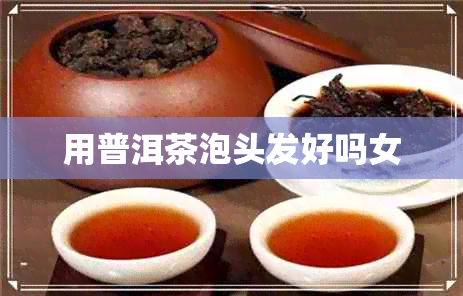 用普洱茶泡头发好吗女 用普洱茶泡头发好吗女