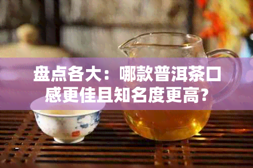 盘点各大:哪款普洱茶口感更佳且知名度更高?