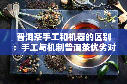 普洱茶手工和机器的区别:手工与机制普洱茶优劣对比及制作差异分析