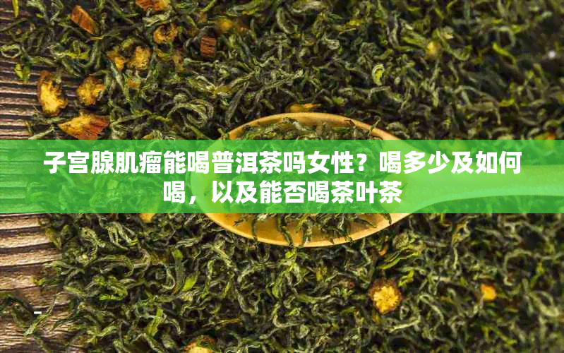子宫腺肌瘤能喝普洱茶吗女性?喝多少及如何喝,以及能否喝茶叶茶