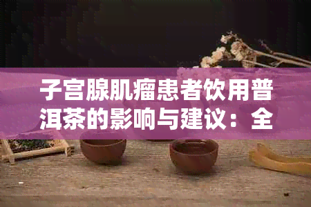 子宫腺肌瘤患者饮用普洱茶的影响与建议:全面解析日常饮食注意事项