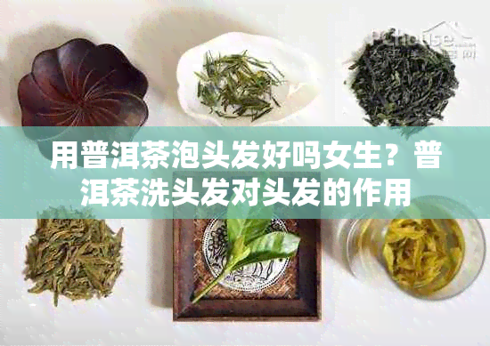 用普洱茶泡头发好吗女生?普洱茶洗头发对头发的作用