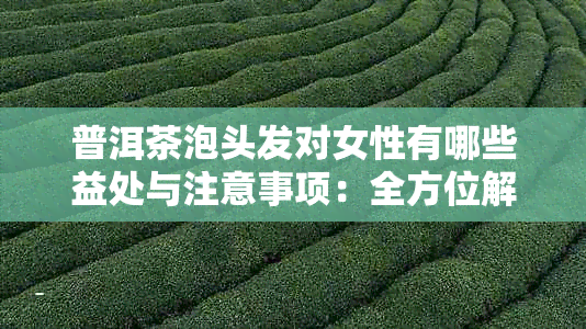 普洱茶泡头发对女性有哪些益处与注意事项:全方位解析与使用指南
