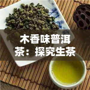 木香味普洱茶:探究生茶与熟茶的木质香气来源及特点