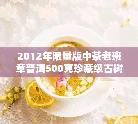 2012年限量版中茶老班章普洱500克珍藏级古树茶