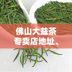 佛山大益茶专卖店地址、产品、优惠信息一览