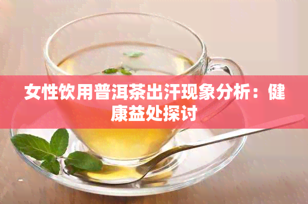 女性饮用普洱茶出汗现象分析:健康益处探讨