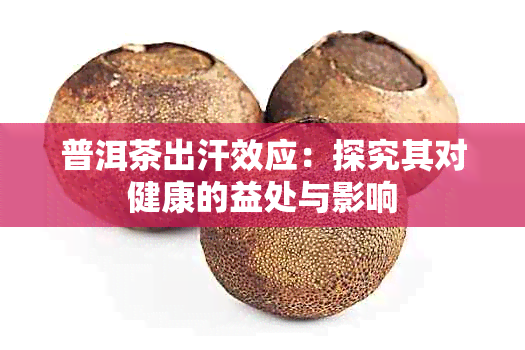 普洱茶出汗效应:探究其对健康的益处与影响