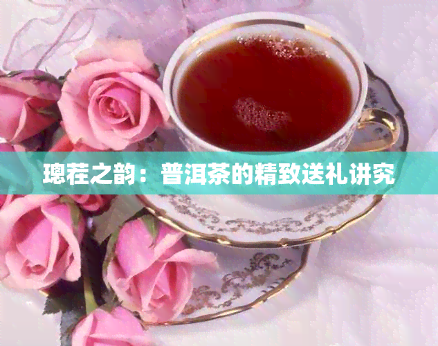 璁茬之韵:普洱茶的精致送礼讲究