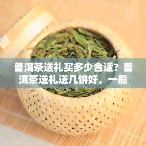 普洱茶送礼买多少合适?普洱茶送礼送几饼好,一般送多少,一盒多少钱