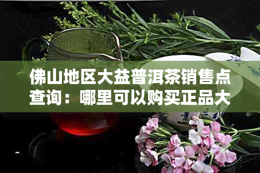 佛山地区大益普洱茶销售点查询:哪里可以购买正品大益普洱茶?