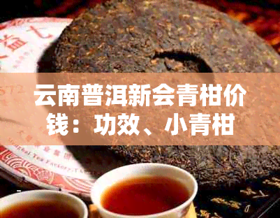云南普洱新会青柑价钱:功效、小青柑普茶及价格一览