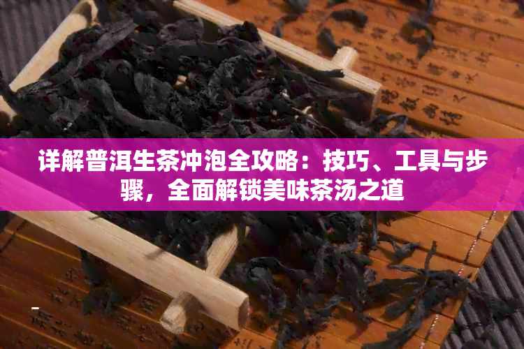 详解普洱生茶冲泡全攻略:技巧、工具与步骤,全面解锁美味茶汤之道