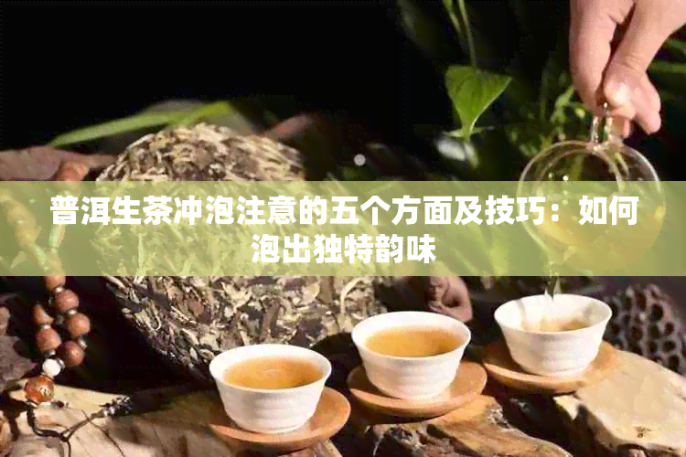 普洱生茶冲泡注意的五个方面及技巧:如何泡出独特韵味