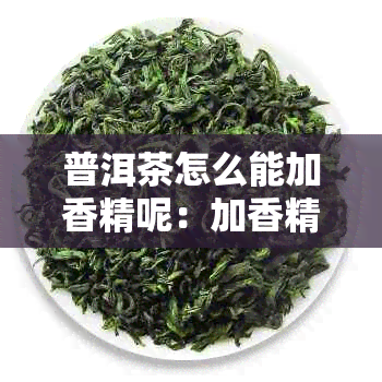 普洱茶怎么能加香精呢：加香精真相与辨别方法