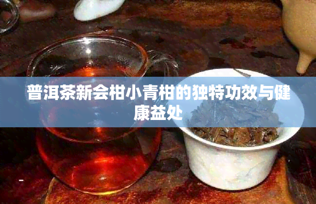 普洱茶新会柑小青柑的独特功效与健康益处