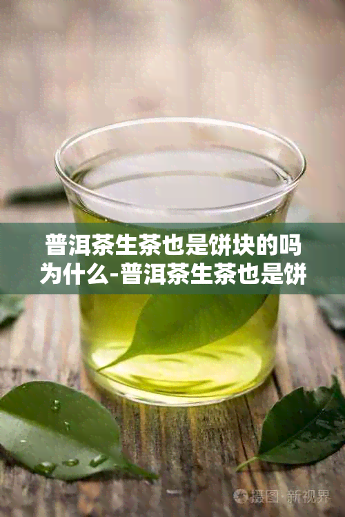 普洱茶生茶也是饼块的吗为什么-普洱茶生茶也是饼块的吗为什么不能喝