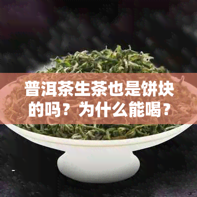 普洱茶生茶也是饼块的吗？为什么能喝？普洱茶生饼是生茶吗？