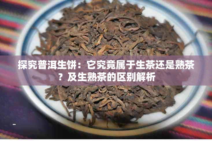 探究普洱生饼：它究竟属于生茶还是熟茶？及生熟茶的区别解析