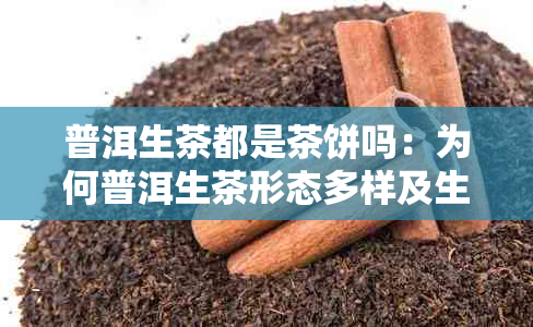 普洱生茶都是茶饼吗：为何普洱生茶形态多样及生饼与生普的区别