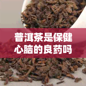普洱茶是保健心脑的良吗对吗-普洱茶是保健心脑的良吗对吗