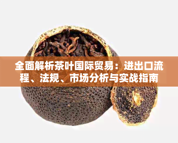 全面解析茶叶国际贸易：进出口流程、法规、市场分析与实战指南