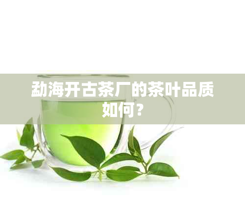 勐海开古茶厂的茶叶品质如何？