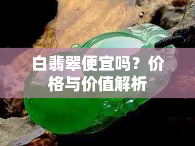 白翡翠便宜吗？价格与价值解析