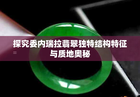 探究委内瑞拉翡翠独特结构特征与质地奥秘