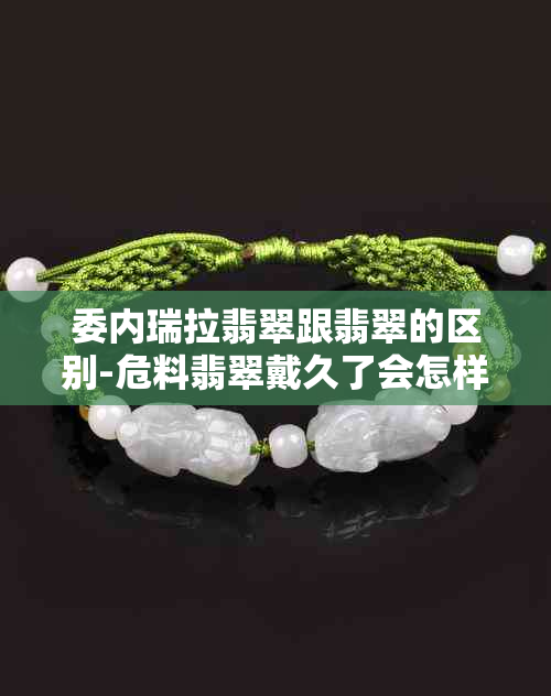 委内瑞拉翡翠跟翡翠的区别-危料翡翠戴久了会怎样