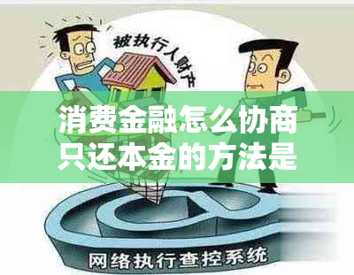 消费金融怎么协商只还本金的方法是什么