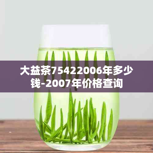 大益茶75422006年多少钱-2007年价格查询