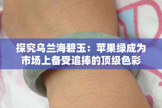 探究乌兰海碧玉：苹果绿成为市场上备受追捧的顶级色彩