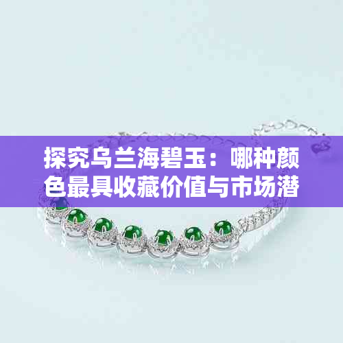 探究乌兰海碧玉：哪种颜色更具收藏价值与市场潜力？
