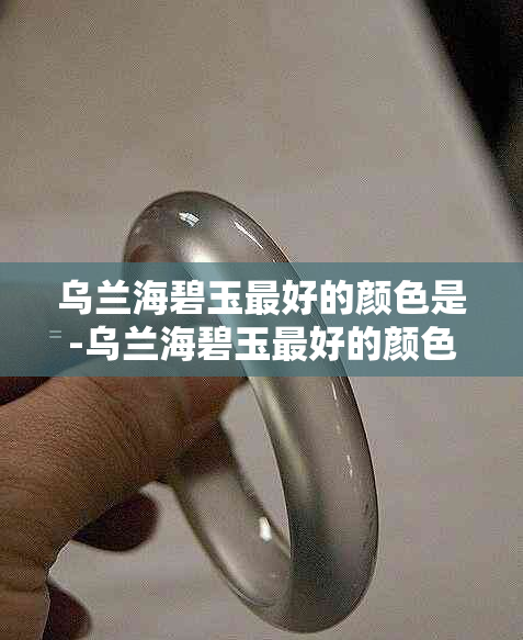 乌兰海碧玉更好的颜色是-乌兰海碧玉更好的颜色是什么