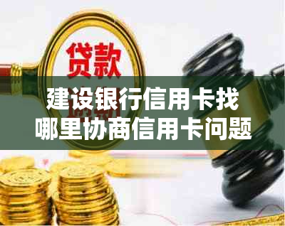 建设银行信用卡找哪里协商信用卡问题