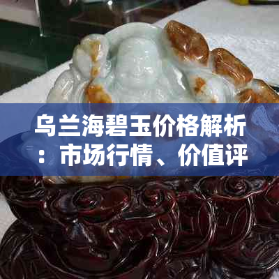 乌兰海碧玉价格解析：市场行情、价值评估与购买指南