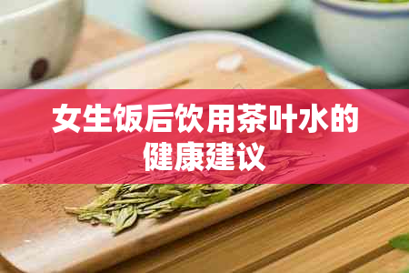 女生饭后饮用茶叶水的健康建议