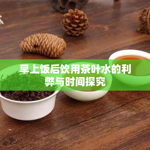 早上饭后饮用茶叶水的利弊与时间探究